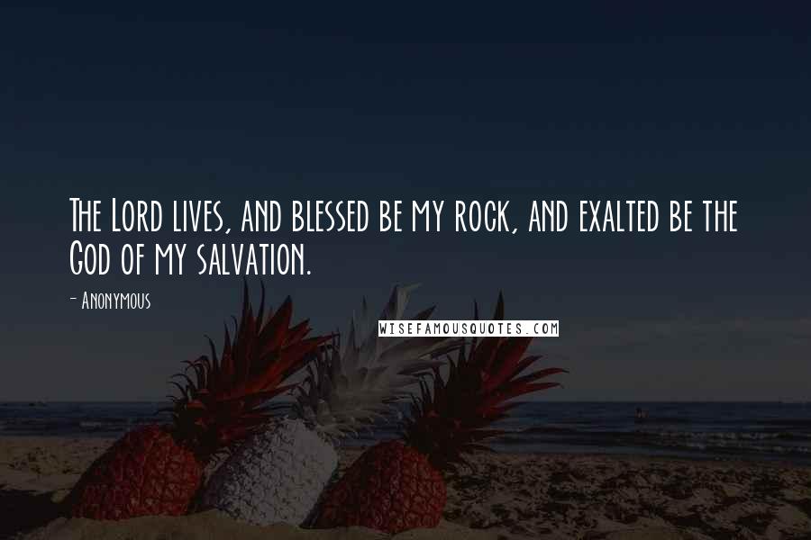 Anonymous Quotes: The Lord lives, and blessed be my rock, and exalted be the God of my salvation.