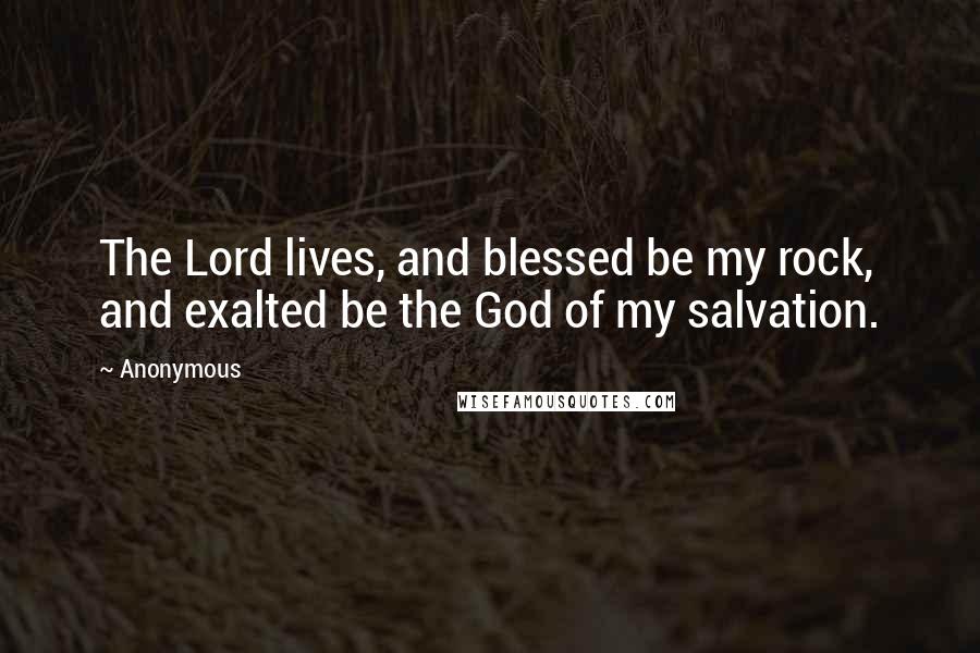 Anonymous Quotes: The Lord lives, and blessed be my rock, and exalted be the God of my salvation.