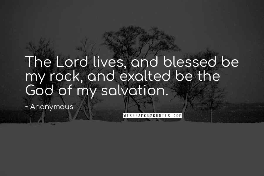 Anonymous Quotes: The Lord lives, and blessed be my rock, and exalted be the God of my salvation.