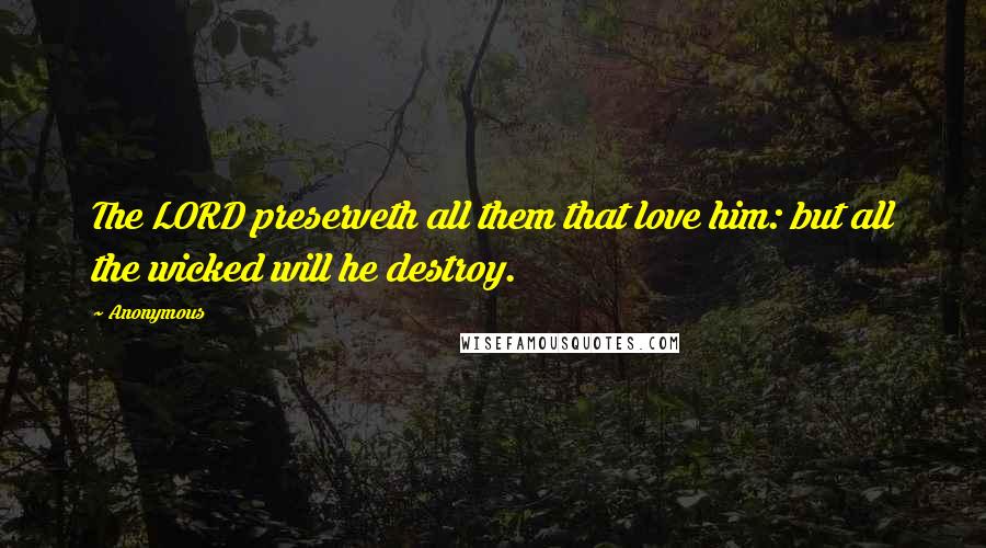 Anonymous Quotes: The LORD preserveth all them that love him: but all the wicked will he destroy.
