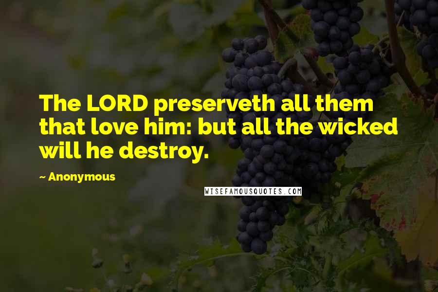 Anonymous Quotes: The LORD preserveth all them that love him: but all the wicked will he destroy.