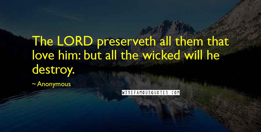 Anonymous Quotes: The LORD preserveth all them that love him: but all the wicked will he destroy.