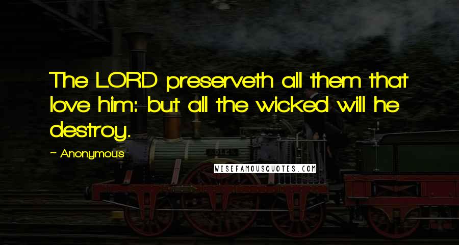 Anonymous Quotes: The LORD preserveth all them that love him: but all the wicked will he destroy.