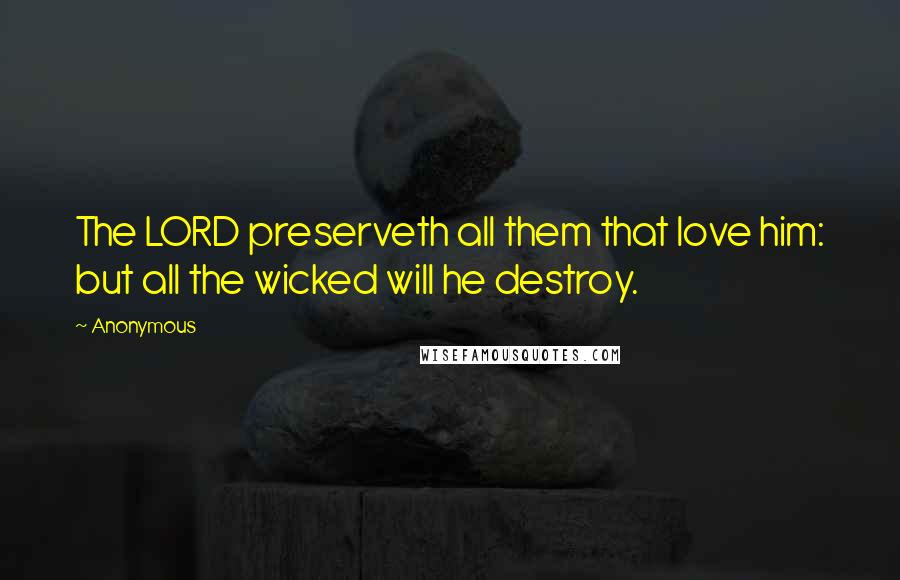 Anonymous Quotes: The LORD preserveth all them that love him: but all the wicked will he destroy.