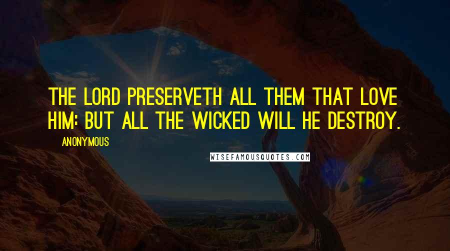 Anonymous Quotes: The LORD preserveth all them that love him: but all the wicked will he destroy.