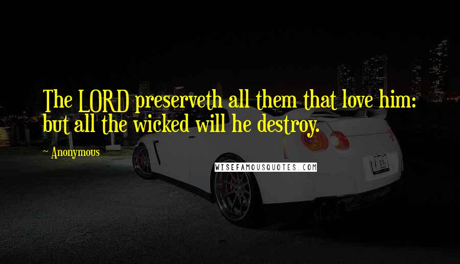 Anonymous Quotes: The LORD preserveth all them that love him: but all the wicked will he destroy.