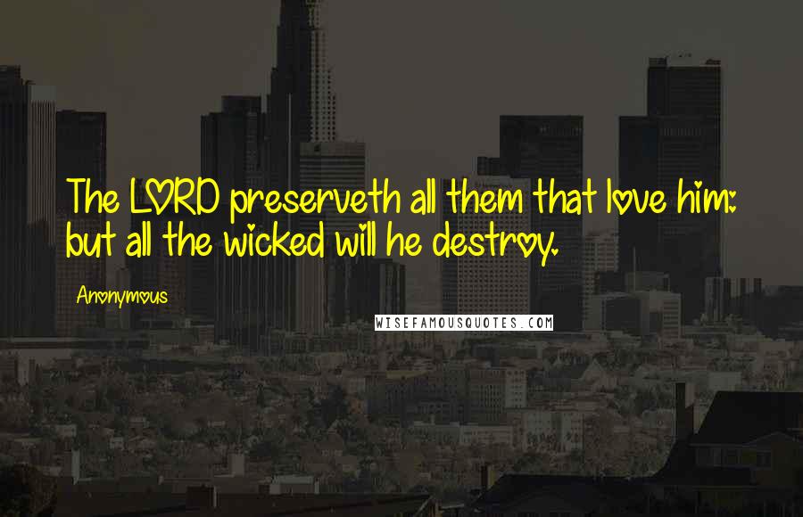 Anonymous Quotes: The LORD preserveth all them that love him: but all the wicked will he destroy.