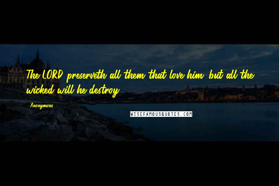 Anonymous Quotes: The LORD preserveth all them that love him: but all the wicked will he destroy.