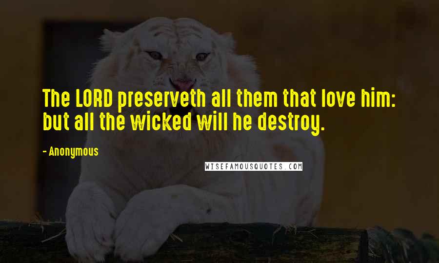 Anonymous Quotes: The LORD preserveth all them that love him: but all the wicked will he destroy.