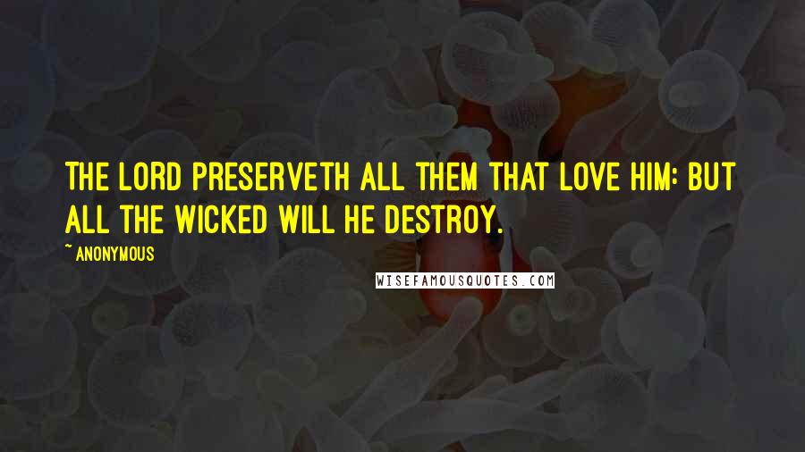 Anonymous Quotes: The LORD preserveth all them that love him: but all the wicked will he destroy.