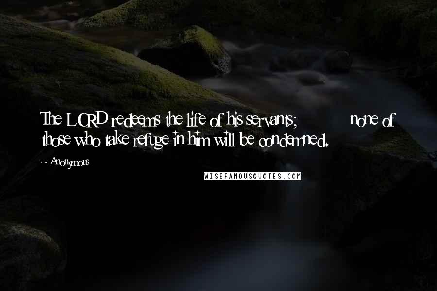 Anonymous Quotes: The LORD redeems the life of his servants;           none of those who take refuge in him will be condemned.