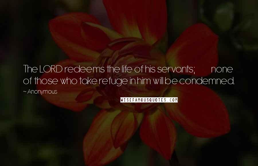 Anonymous Quotes: The LORD redeems the life of his servants;           none of those who take refuge in him will be condemned.