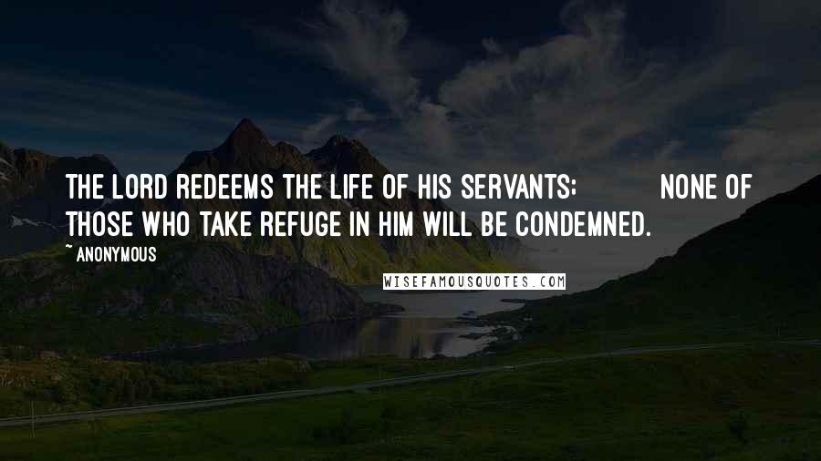 Anonymous Quotes: The LORD redeems the life of his servants;           none of those who take refuge in him will be condemned.