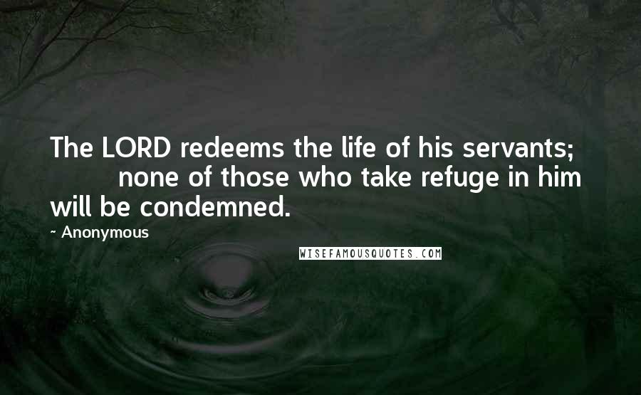 Anonymous Quotes: The LORD redeems the life of his servants;           none of those who take refuge in him will be condemned.