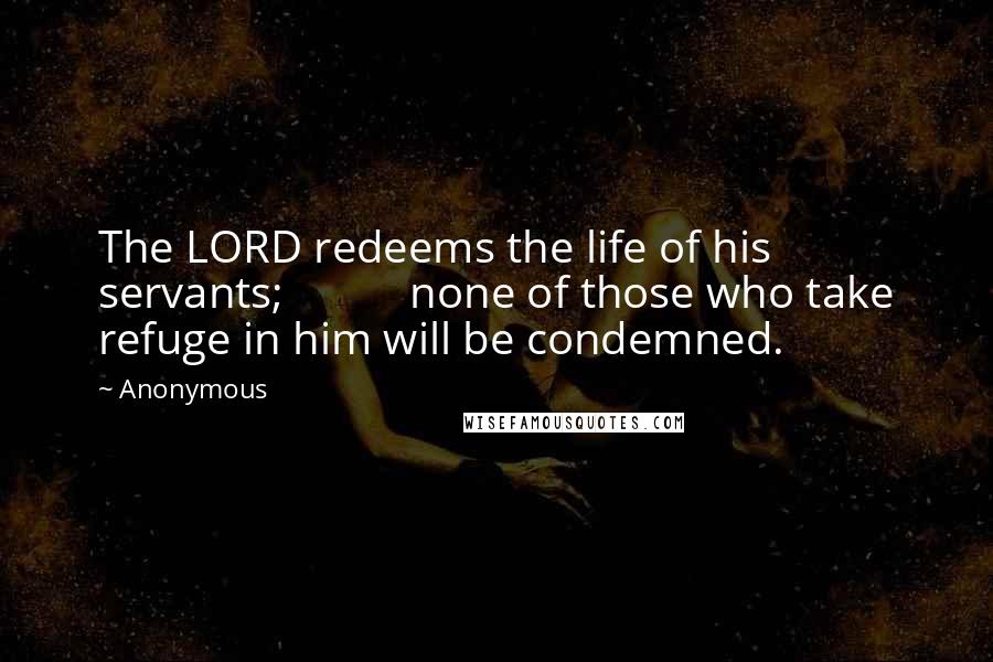 Anonymous Quotes: The LORD redeems the life of his servants;           none of those who take refuge in him will be condemned.