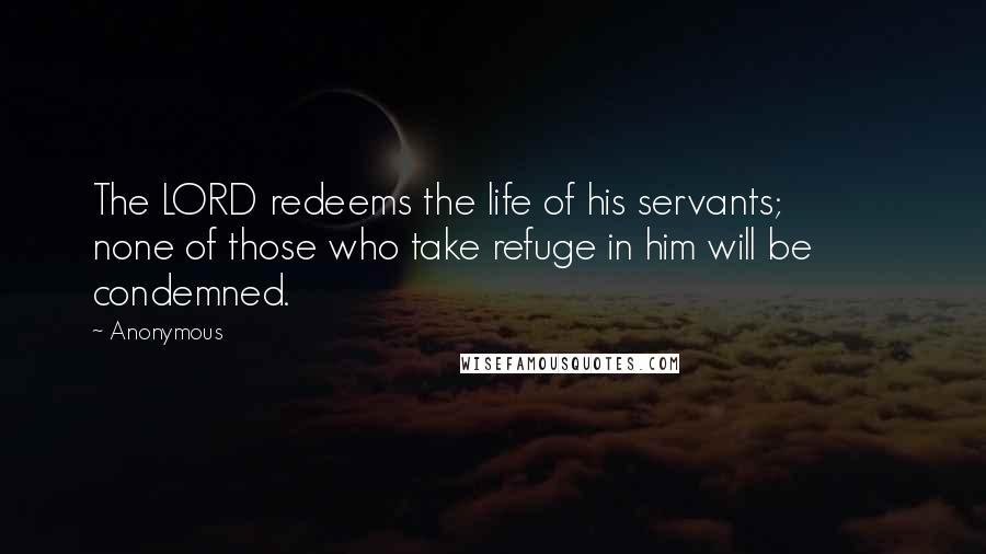 Anonymous Quotes: The LORD redeems the life of his servants;           none of those who take refuge in him will be condemned.