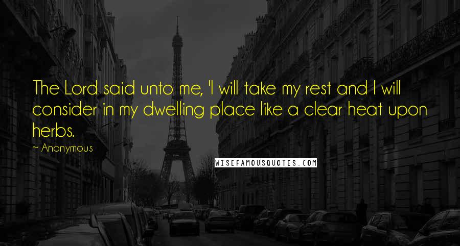 Anonymous Quotes: The Lord said unto me, 'I will take my rest and I will consider in my dwelling place like a clear heat upon herbs.