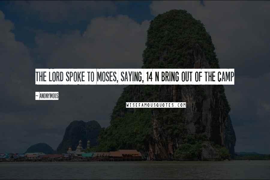 Anonymous Quotes: The LORD spoke to Moses, saying, 14 n Bring out of the camp