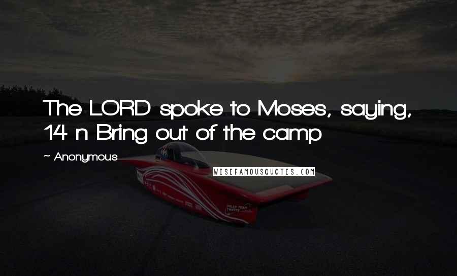 Anonymous Quotes: The LORD spoke to Moses, saying, 14 n Bring out of the camp