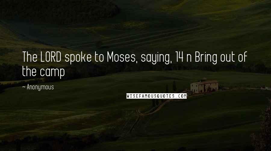 Anonymous Quotes: The LORD spoke to Moses, saying, 14 n Bring out of the camp