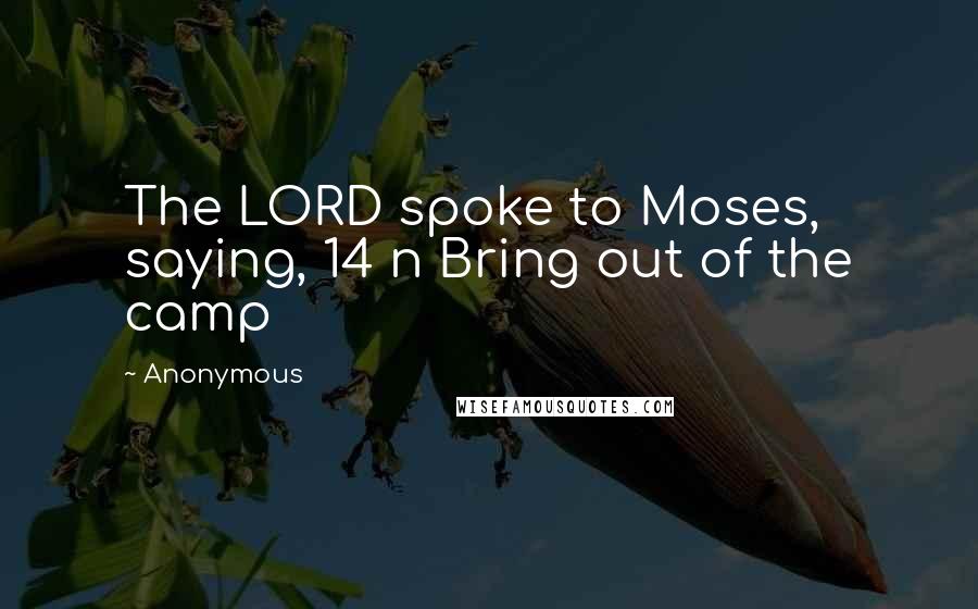 Anonymous Quotes: The LORD spoke to Moses, saying, 14 n Bring out of the camp