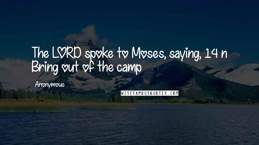 Anonymous Quotes: The LORD spoke to Moses, saying, 14 n Bring out of the camp