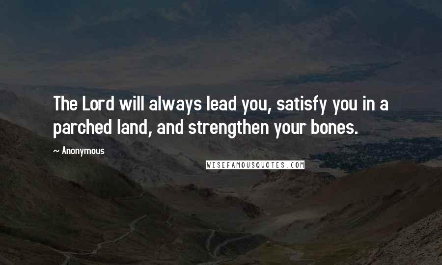 Anonymous Quotes: The Lord will always lead you, satisfy you in a parched land, and strengthen your bones.