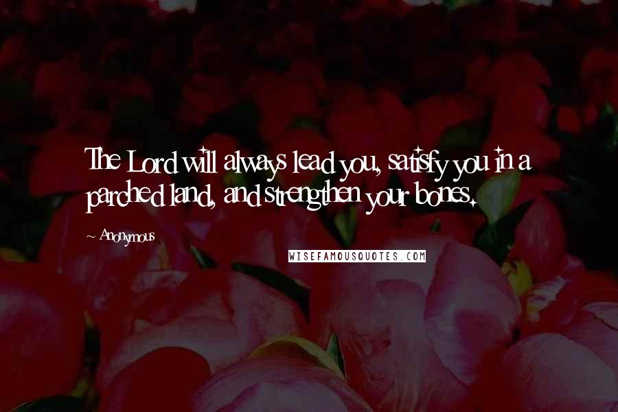Anonymous Quotes: The Lord will always lead you, satisfy you in a parched land, and strengthen your bones.