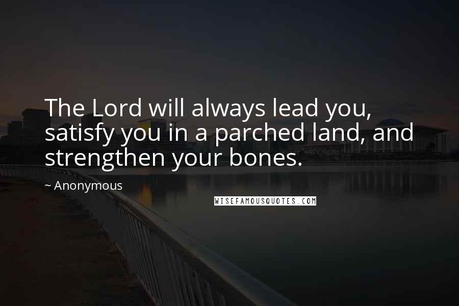 Anonymous Quotes: The Lord will always lead you, satisfy you in a parched land, and strengthen your bones.