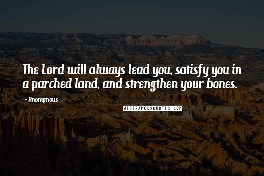 Anonymous Quotes: The Lord will always lead you, satisfy you in a parched land, and strengthen your bones.