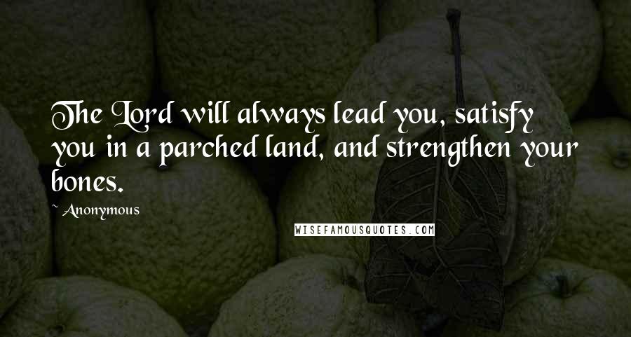 Anonymous Quotes: The Lord will always lead you, satisfy you in a parched land, and strengthen your bones.