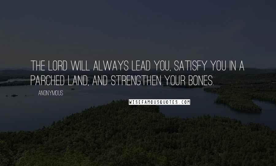 Anonymous Quotes: The Lord will always lead you, satisfy you in a parched land, and strengthen your bones.