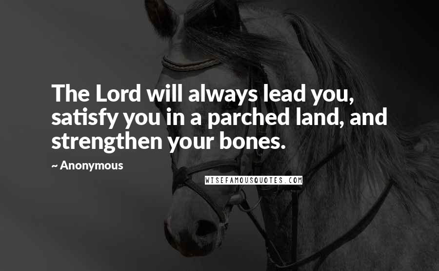 Anonymous Quotes: The Lord will always lead you, satisfy you in a parched land, and strengthen your bones.