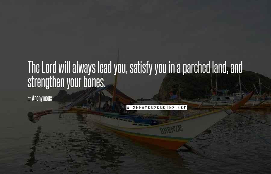Anonymous Quotes: The Lord will always lead you, satisfy you in a parched land, and strengthen your bones.