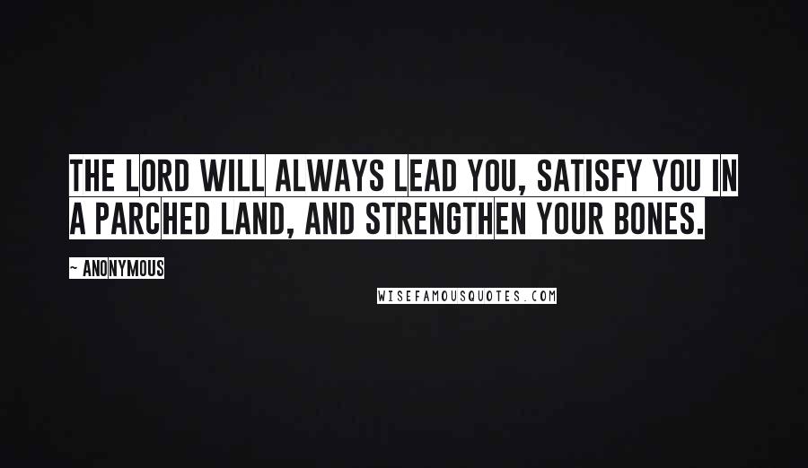 Anonymous Quotes: The Lord will always lead you, satisfy you in a parched land, and strengthen your bones.