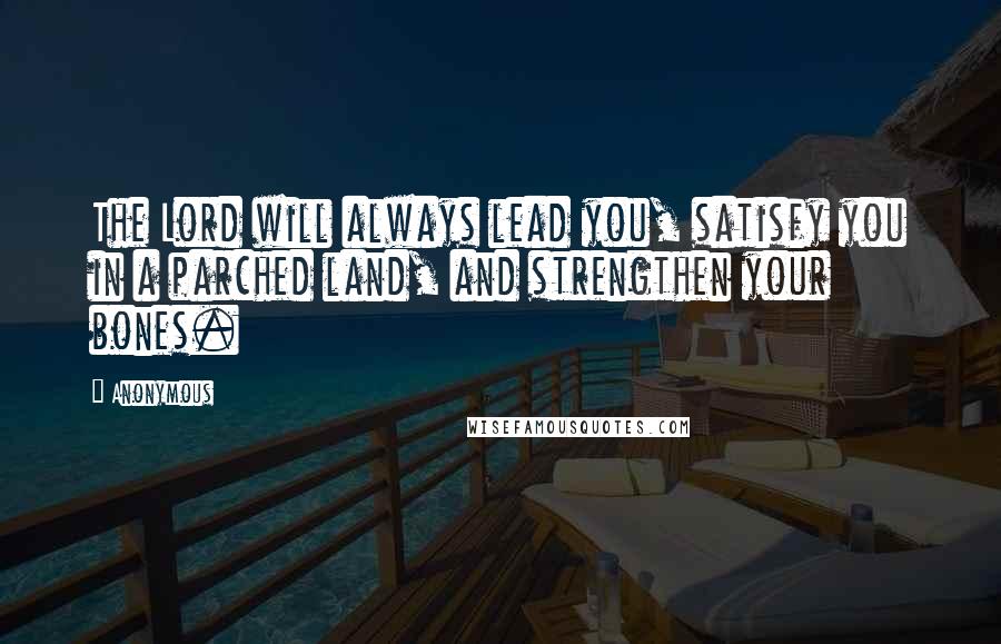 Anonymous Quotes: The Lord will always lead you, satisfy you in a parched land, and strengthen your bones.