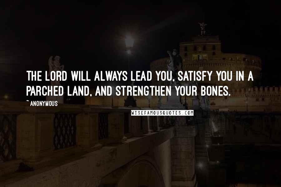 Anonymous Quotes: The Lord will always lead you, satisfy you in a parched land, and strengthen your bones.