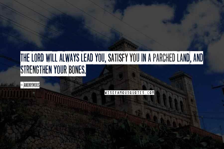 Anonymous Quotes: The Lord will always lead you, satisfy you in a parched land, and strengthen your bones.