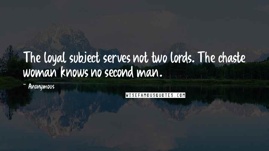 Anonymous Quotes: The loyal subject serves not two lords. The chaste woman knows no second man.