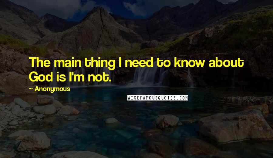 Anonymous Quotes: The main thing I need to know about God is I'm not.