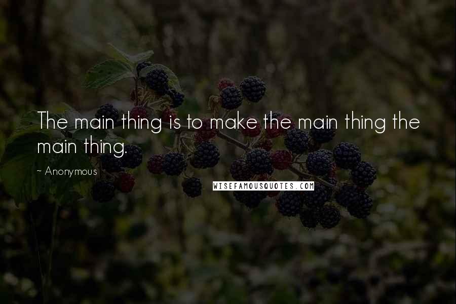 Anonymous Quotes: The main thing is to make the main thing the main thing.