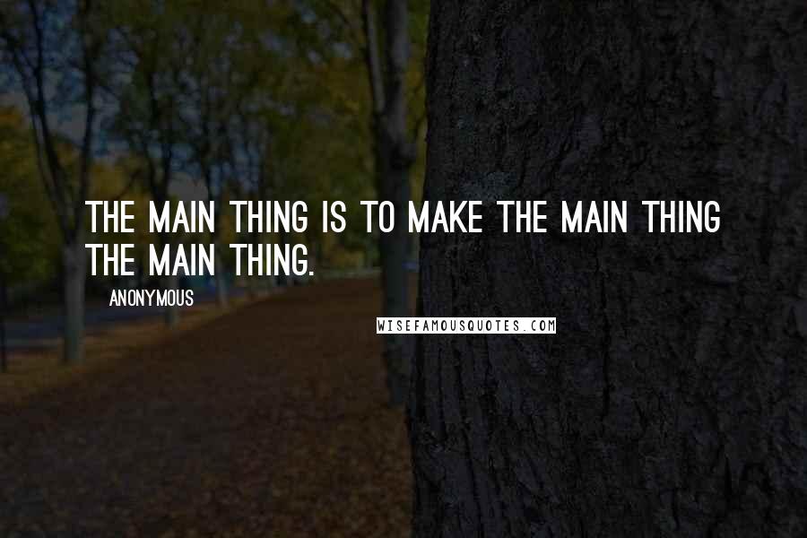 Anonymous Quotes: The main thing is to make the main thing the main thing.