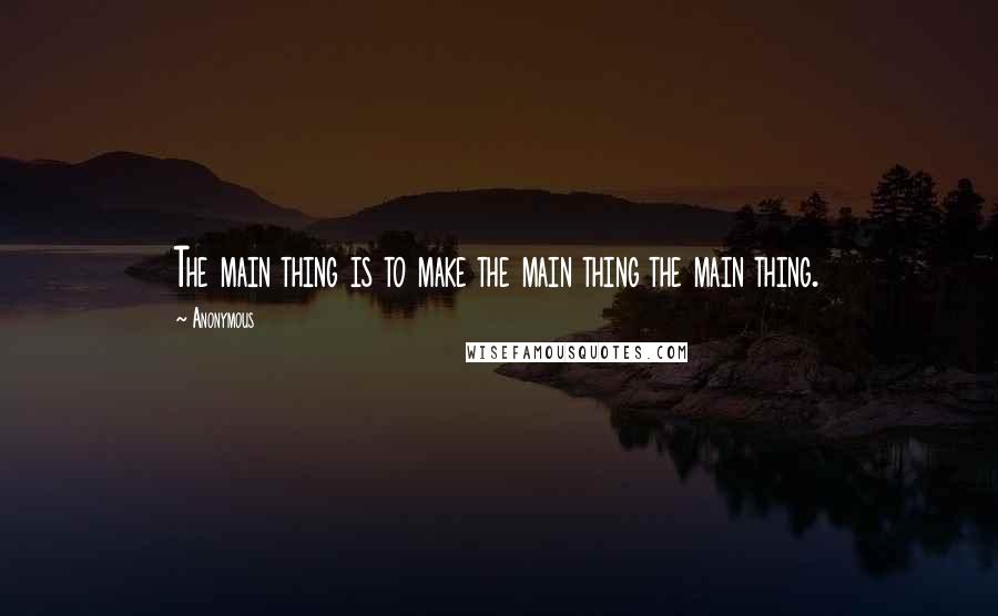 Anonymous Quotes: The main thing is to make the main thing the main thing.