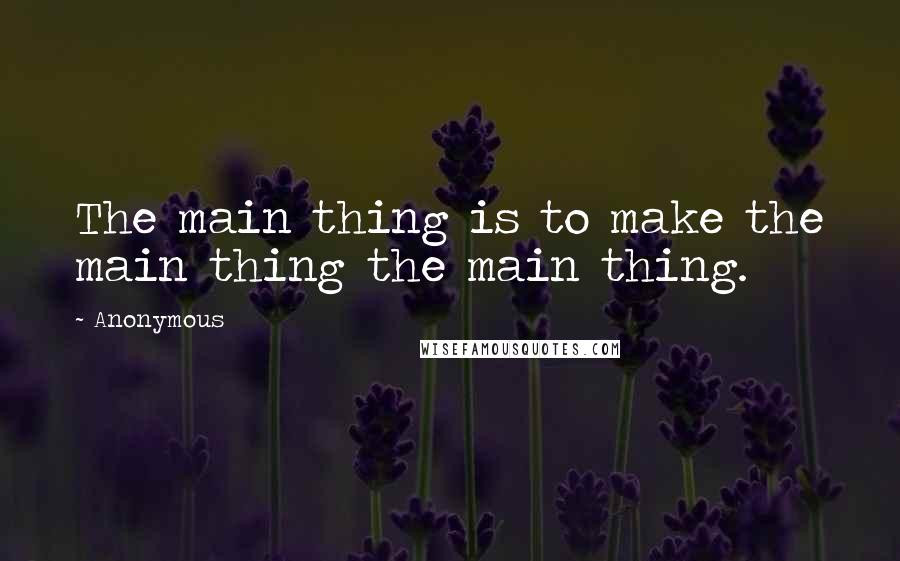 Anonymous Quotes: The main thing is to make the main thing the main thing.