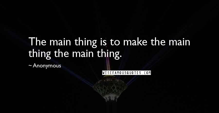 Anonymous Quotes: The main thing is to make the main thing the main thing.