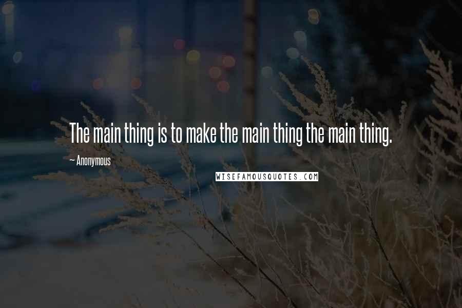 Anonymous Quotes: The main thing is to make the main thing the main thing.