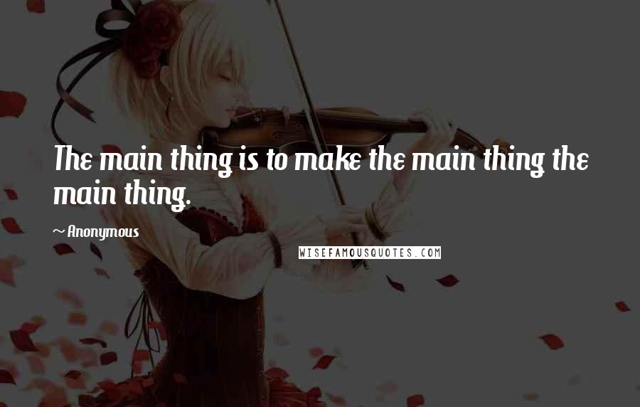 Anonymous Quotes: The main thing is to make the main thing the main thing.