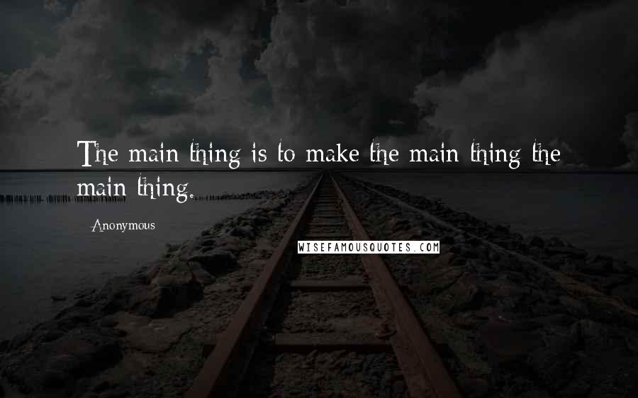 Anonymous Quotes: The main thing is to make the main thing the main thing.