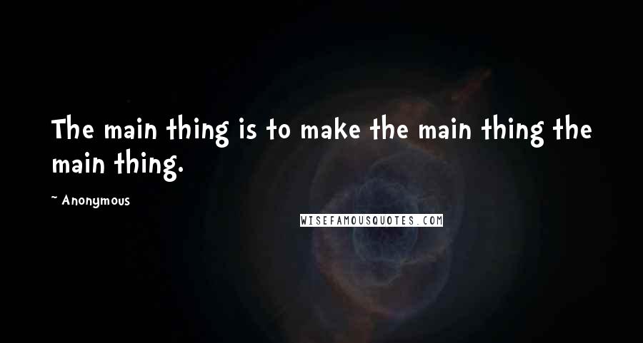 Anonymous Quotes: The main thing is to make the main thing the main thing.