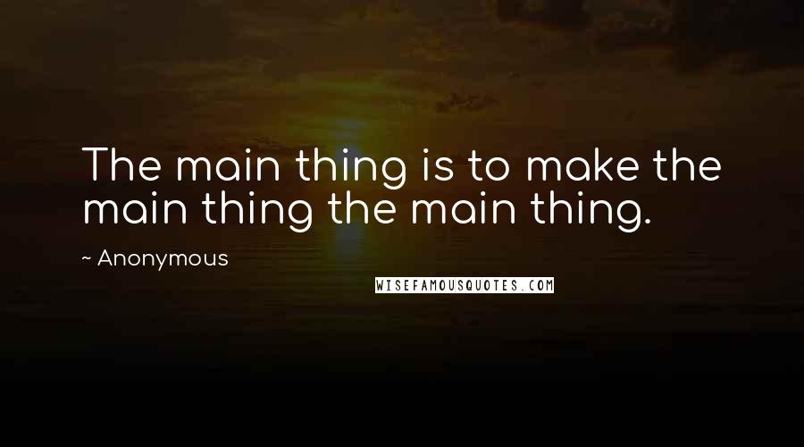 Anonymous Quotes: The main thing is to make the main thing the main thing.